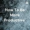 undefined How To Be More Productive
