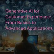 Podcast Generative AI for Customer Experience: From Basics to Advanced Applications