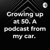 Podcast Growing up at 50. A podcast from my car.