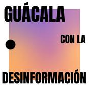 Podcast Guácala con la Desinformación