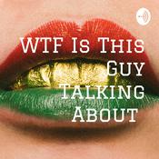 Podcast WTF Is This Guy Talking About