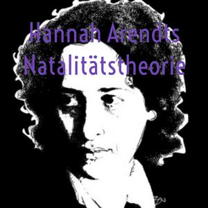 Hannah Arendts Natalitätstheorie