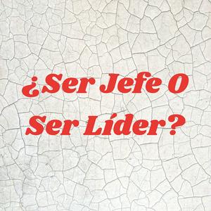 ¿Ser Jefe O Ser Líder?